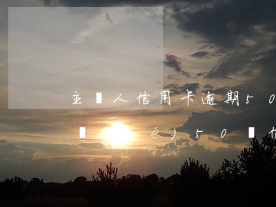 主貸人信用卡逾期50塊錢還了(負(fù)責(zé)50萬信用卡、還沒逾期,怎樣翻身)